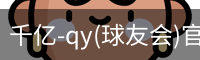 千亿-qy(球友会)官方网站